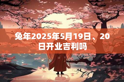 兔年2025年5月19日、20日开业吉利吗