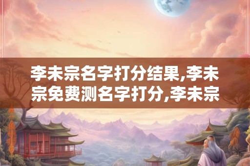 李未宗名字打分结果,李未宗免费测名字打分,李未宗周易免费测名字打分
