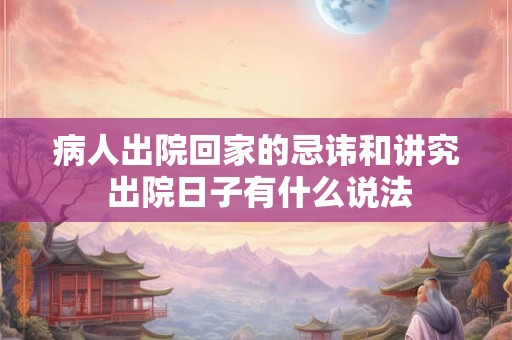 病人出院回家的忌讳和讲究 出院日子有什么说法 病人出院回家的忌讳和讲究 出院日子有什么说法