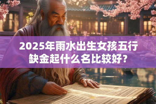 2025年雨水出生女孩五行缺金起什么名比较好？
