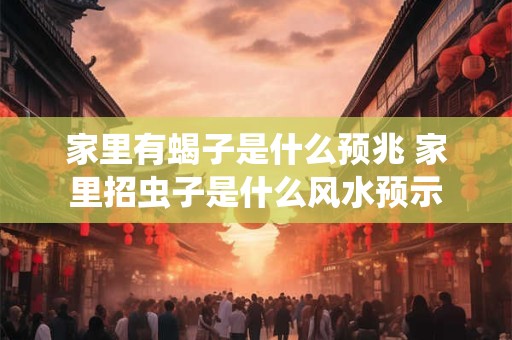 家里有蝎子是什么预兆 家里招虫子是什么风水预示
