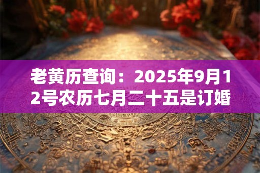 老黄历查询：2025年9月12号农历七月二十五是订婚吉日吗