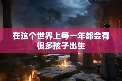 在这个世界上每一年都会有很多孩子出生