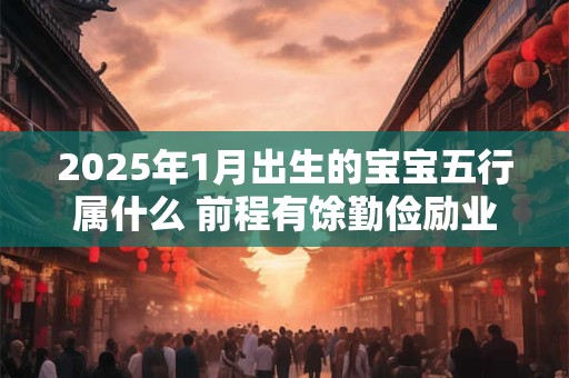 2025年1月出生的宝宝五行属什么 前程有馀勤俭励业