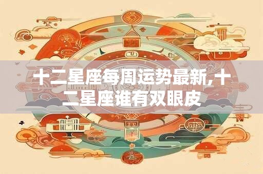 十二星座每周运势最新,十二星座谁有双眼皮