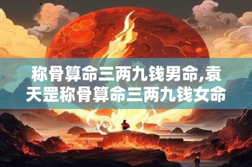 称骨算命三两九钱男命,袁天罡称骨算命三两九钱女命