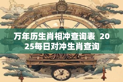 万年历生肖相冲查询表  2026每日对冲生肖查询