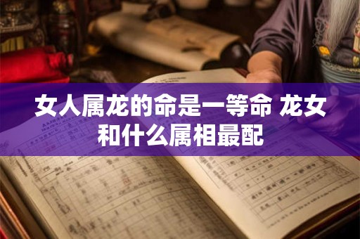 女人属龙的命是一等命 龙女和什么属相最配