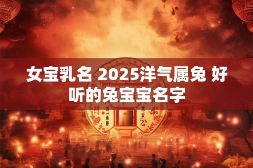 女宝乳名 2025洋气属兔 好听的兔宝宝名字