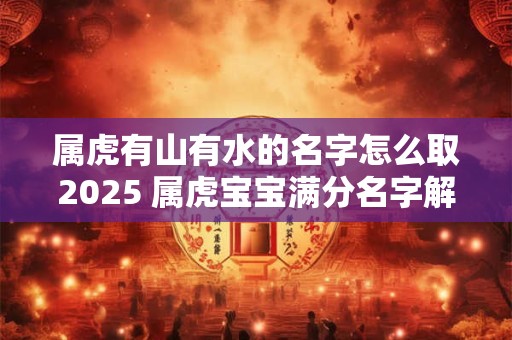属虎有山有水的名字怎么取2025 属虎宝宝满分名字解析