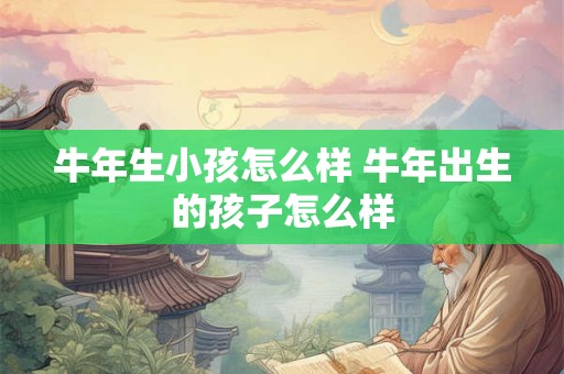 牛年生小孩怎么样 牛年出生的孩子怎么样