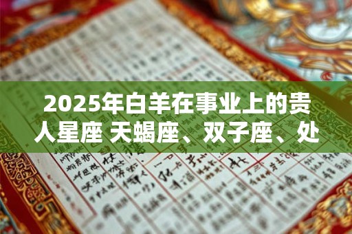 2025年白羊在事业上的贵人星座 天蝎座、双子座、处女座 2025年白羊在事业上的贵人星座 天蝎座、双子座、处女座