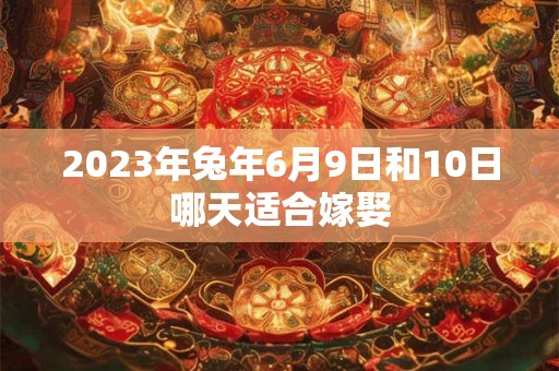 2026年兔年6月9日和10日哪天适合嫁娶