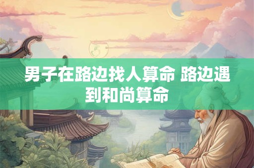 男子在路边找人算命 路边遇到和尚算命