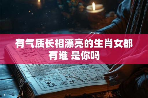 有气质长相漂亮的生肖女都有谁 是你吗
