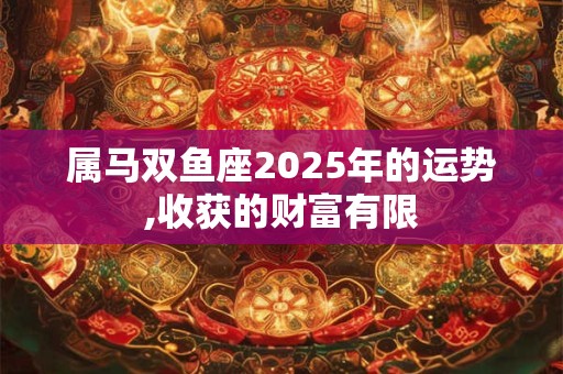 属马双鱼座2025年的运势,收获的财富有限
