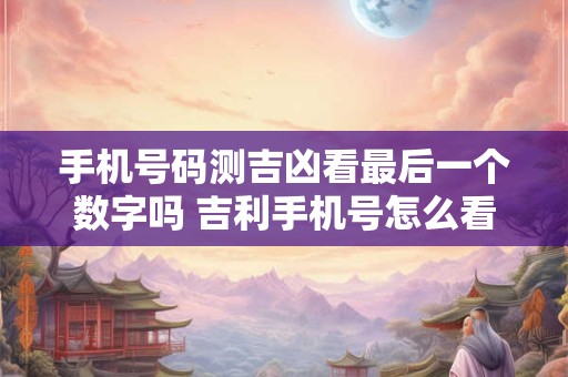 手机号码测吉凶看最后一个数字吗 吉利手机号怎么看