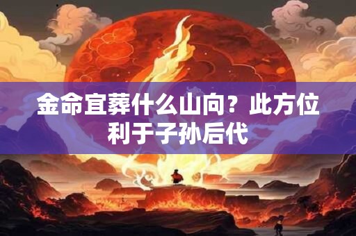 金命宜葬什么山向?此方位利于子孙后代 金命宜葬什么山向?此方位利于子孙后代
