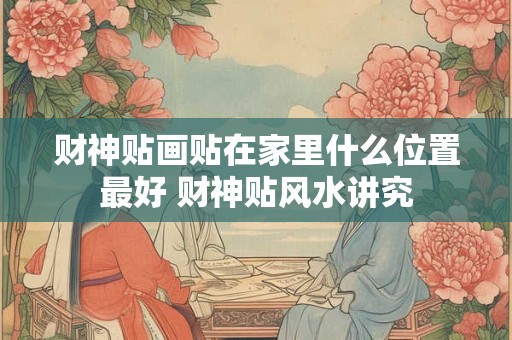 财神贴画贴在家里什么位置最好 财神贴风水讲究
