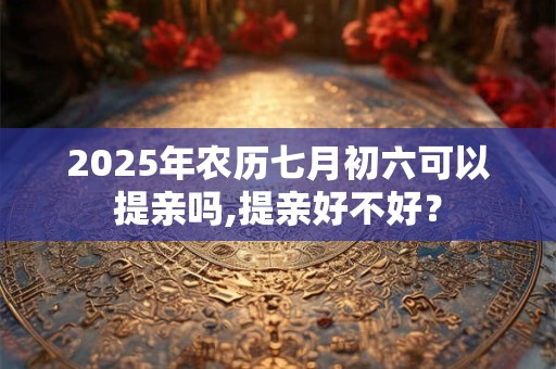 2025年农历七月初六可以提亲吗,提亲好不好? 2025年农历七月初六可以提亲吗,提亲好不好?