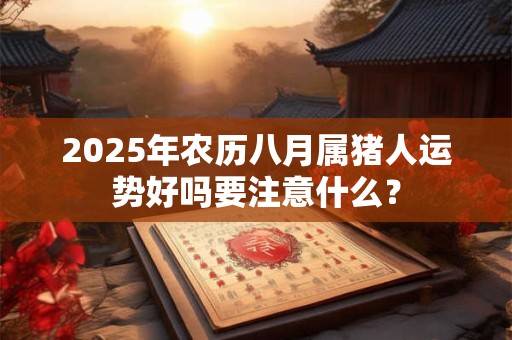 2025年农历八月属猪人运势好吗要注意什么？