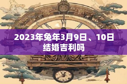 2023年兔年3月9日、10日结婚吉利吗