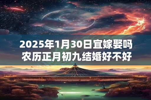 2025年1月30日宜嫁娶吗 农历正月初九结婚好不好