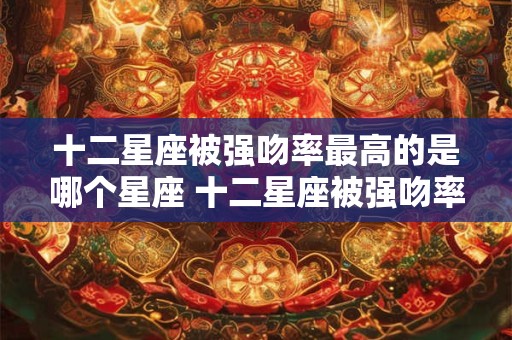 十二星座被强吻率最高的是哪个星座 十二星座被强吻率最高的是谁