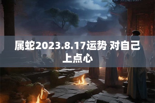 属蛇2023.8.17运势 对自己上点心