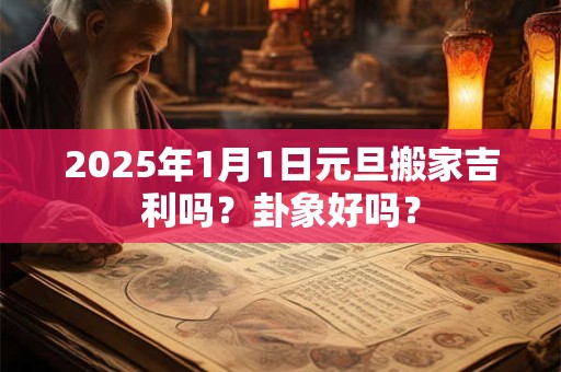 2025年1月1日元旦搬家吉利吗？卦象好吗？