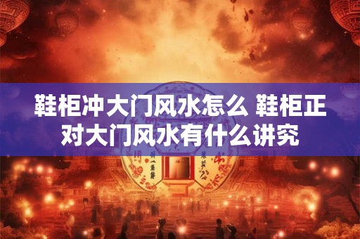鞋柜冲大门风水怎么 鞋柜正对大门风水有什么讲究