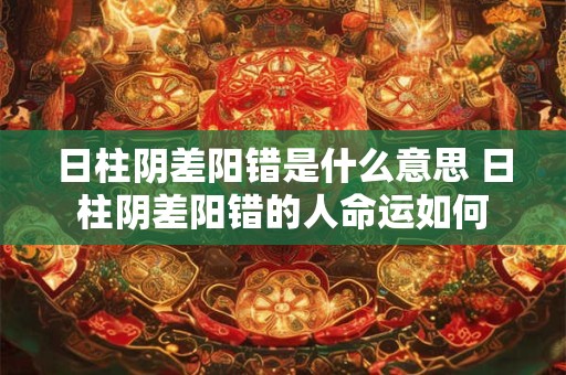 日柱阴差阳错是什么意思 日柱阴差阳错的人命运如何