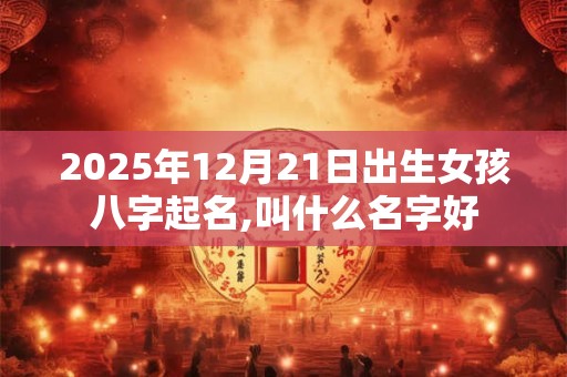 2025年12月21日出生女孩八字起名,叫什么名字好