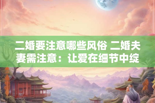 二婚要注意哪些风俗 二婚夫妻需注意：让爱在细节中绽放