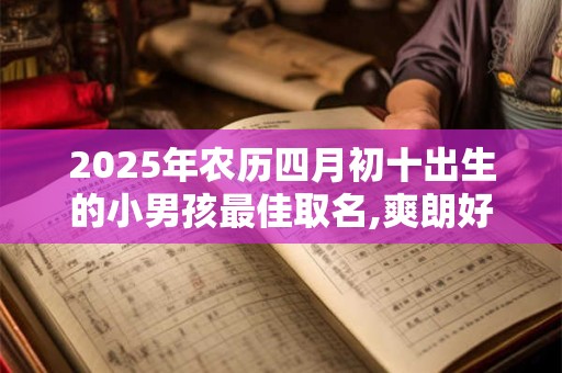 2025年农历四月初十出生的小男孩最佳取名,爽朗好听的名字