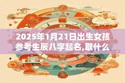 2025年1月21日出生女孩参考生辰八字起名,取什么名字比较好