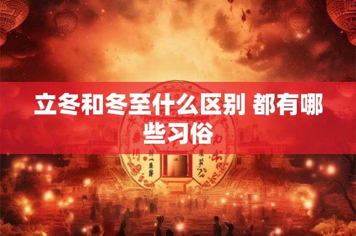 立冬和冬至什么区别 都有哪些习俗 立冬和冬至什么区别 都有哪些习俗