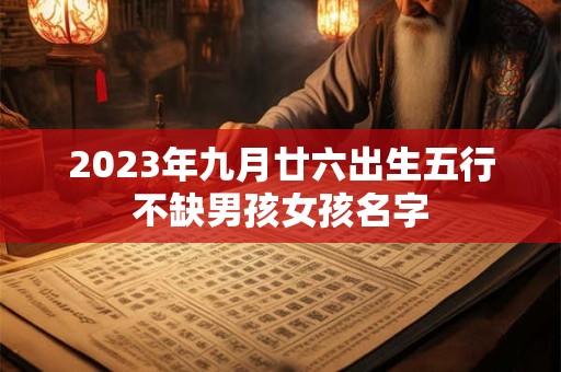2023年九月廿六出生五行不缺男孩女孩名字