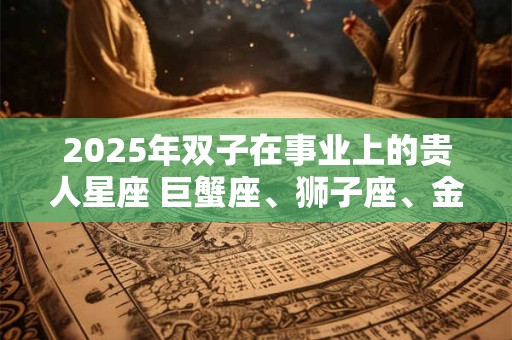 2026年双子在事业上的贵人星座 巨蟹座、狮子座、金牛座