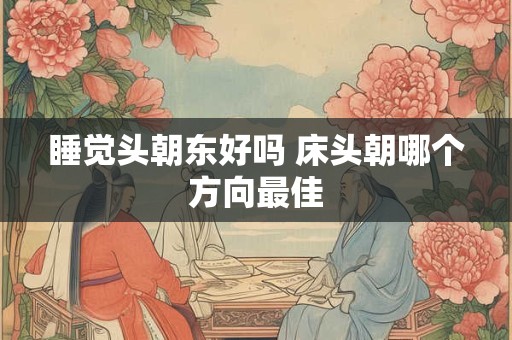 睡觉头朝东好吗 床头朝哪个方向最佳
