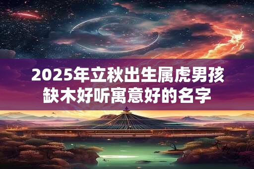 2025年立秋出生属虎男孩缺木好听寓意好的名字