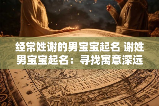 经常姓谢的男宝宝起名 谢姓男宝宝起名：寻找寓意深远的名字