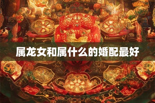 属龙女和属什么的婚配最好