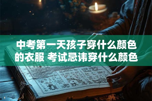 中考第一天孩子穿什么颜色的衣服 考试忌讳穿什么颜色的衣服