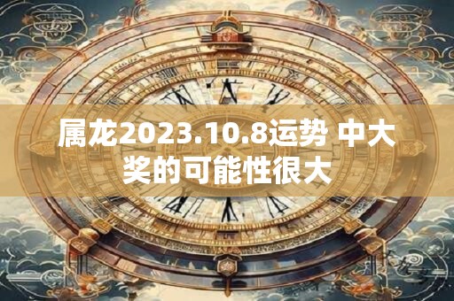 属龙2023.10.8运势 中大奖的可能性很大