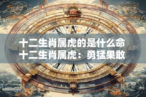 十二生肖属虎的是什么命 十二生肖属虎：勇猛果敢 运势非凡