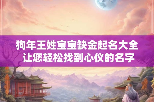 狗年王姓宝宝缺金起名大全 让您轻松找到心仪的名字！