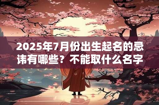 2025年7月份出生起名的忌讳有哪些？不能取什么名字？