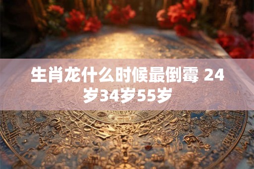 生肖龙什么时候最倒霉 24岁34岁55岁