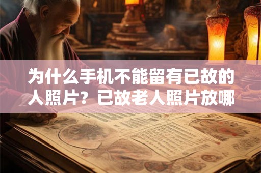 为什么手机不能留有已故的人照片？已故老人照片放哪里好？